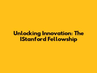 Unlocking Innovation: The IStanford Fellowship