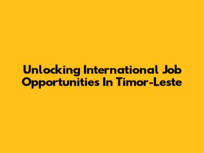 Unlocking International Job Opportunities In Timor-Leste