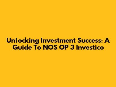 Unlocking Investment Success: A Guide To NOS OP 3 Investico