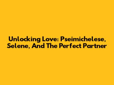 Unlocking Love: Pseimichelese, Selene, And The Perfect Partner