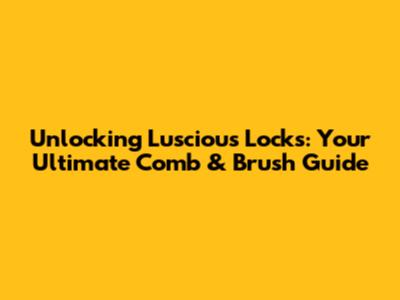 Unlocking Luscious Locks: Your Ultimate Comb & Brush Guide