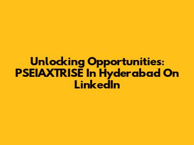Unlocking Opportunities: PSEIAXTRISE In Hyderabad On LinkedIn
