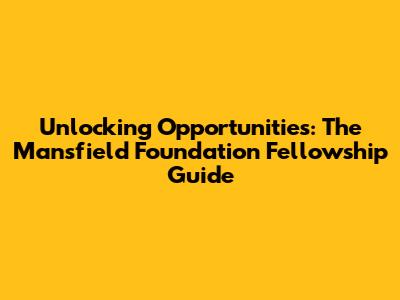Unlocking Opportunities: The Mansfield Foundation Fellowship Guide