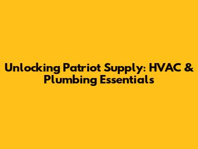 Unlocking Patriot Supply: HVAC & Plumbing Essentials
