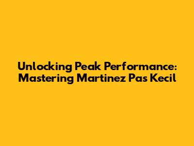 Unlocking Peak Performance: Mastering Martinez Pas Kecil