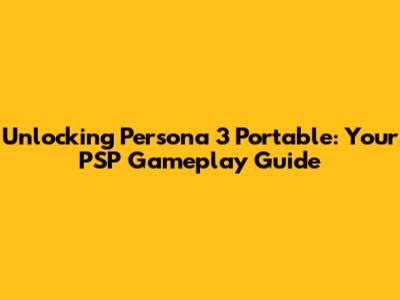 Unlocking Persona 3 Portable: Your PSP Gameplay Guide