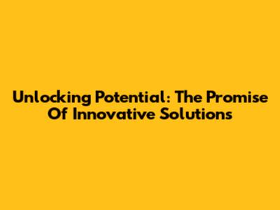 Unlocking Potential: The Promise Of Innovative Solutions