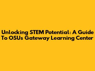 Unlocking STEM Potential: A Guide To OSU's Gateway Learning Center