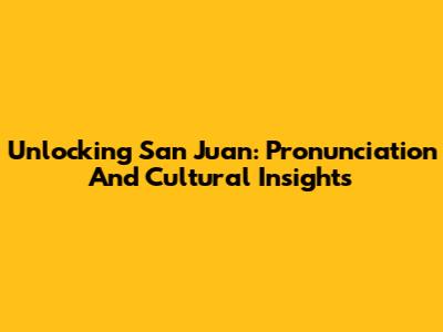 Unlocking San Juan: Pronunciation And Cultural Insights