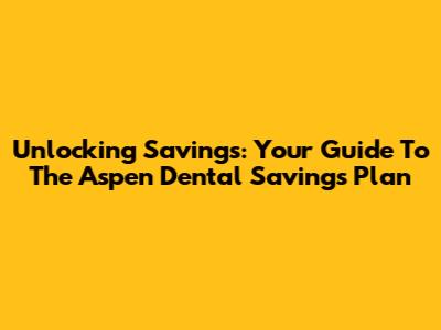 Unlocking Savings: Your Guide To The Aspen Dental Savings Plan