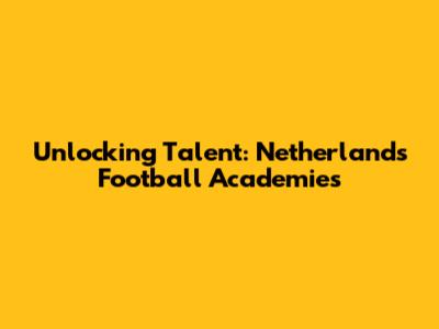 Unlocking Talent: Netherlands Football Academies