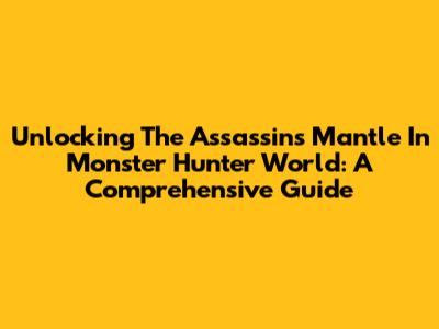 Unlocking The Assassin's Mantle In Monster Hunter World: A Comprehensive Guide