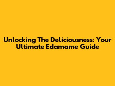 Unlocking The Deliciousness: Your Ultimate Edamame Guide