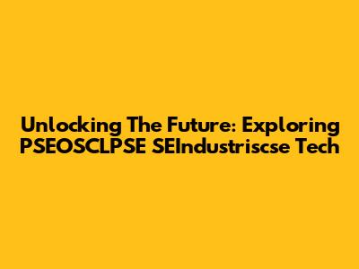 Unlocking The Future: Exploring PSEOSCLPSE SEIndustriscse Tech
