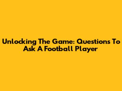 Unlocking The Game: Questions To Ask A Football Player