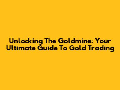 Unlocking The Goldmine: Your Ultimate Guide To Gold Trading