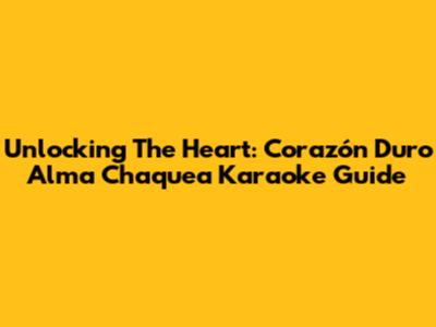 Unlocking The Heart: Corazón Duro Alma Chaquea Karaoke Guide
