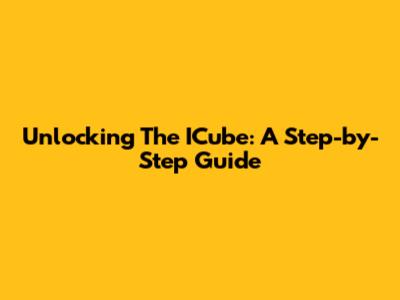 Unlocking The ICube: A Step-by-Step Guide