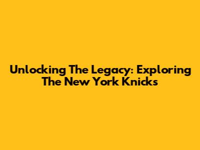 Unlocking The Legacy: Exploring The New York Knicks
