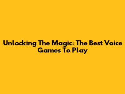 Unlocking The Magic: The Best Voice Games To Play
