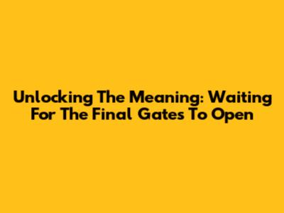 Unlocking The Meaning: Waiting For The Final Gates To Open