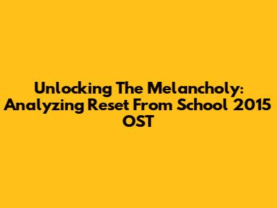 Unlocking The Melancholy: Analyzing 'Reset' From School 2015 OST