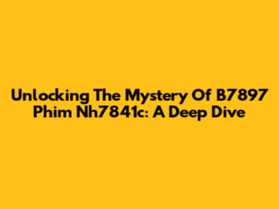 Unlocking The Mystery Of B7897 Phim Nh7841c: A Deep Dive