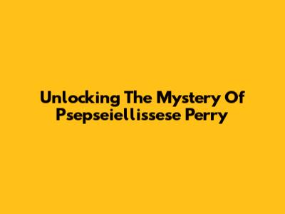 Unlocking The Mystery Of Psepseiellissese Perry