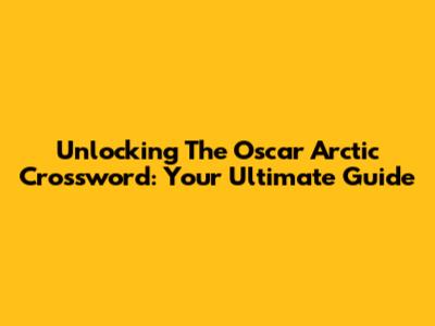 Unlocking The Oscar Arctic Crossword: Your Ultimate Guide