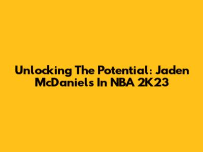 Unlocking The Potential: Jaden McDaniels In NBA 2K23