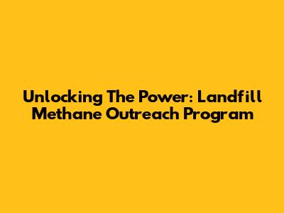 Unlocking The Power: Landfill Methane Outreach Program