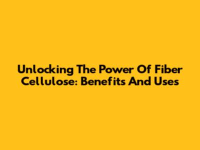 Unlocking The Power Of Fiber Cellulose: Benefits And Uses