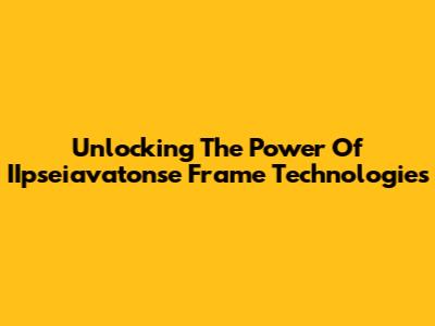 Unlocking The Power Of IIpseiavatonse Frame Technologies