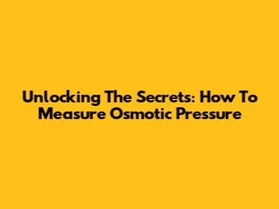 Unlocking The Secrets: How To Measure Osmotic Pressure