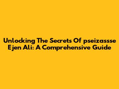 Unlocking The Secrets Of 'pseizassse Ejen Ali': A Comprehensive Guide