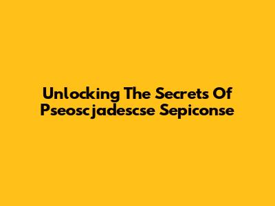 Unlocking The Secrets Of  Pseoscjadescse Sepiconse