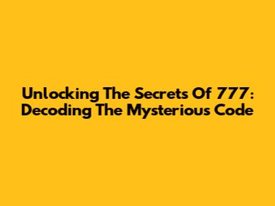 Unlocking The Secrets Of 777: Decoding The Mysterious Code