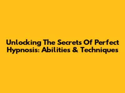 Unlocking The Secrets Of Perfect Hypnosis: Abilities & Techniques