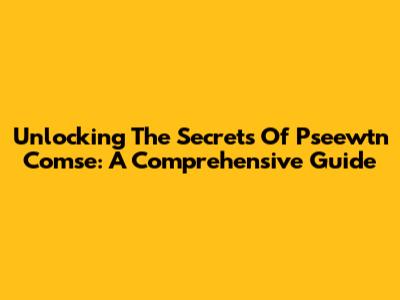Unlocking The Secrets Of Pseewtn Comse: A Comprehensive Guide