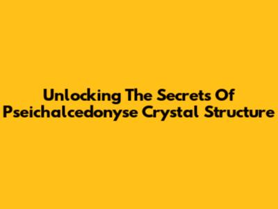 Unlocking The Secrets Of Pseichalcedonyse Crystal Structure