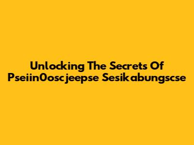 Unlocking The Secrets Of Pseiin0oscjeepse Sesikabungscse