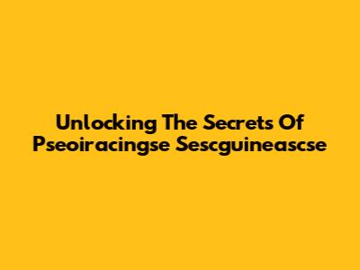 Unlocking The Secrets Of Pseoiracingse Sescguineascse