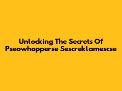 Unlocking The Secrets Of Pseowhopperse Sescreklamescse