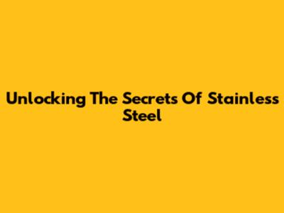 Unlocking The Secrets Of Stainless Steel
