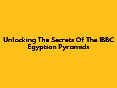 Unlocking The Secrets Of The IBBC Egyptian Pyramids