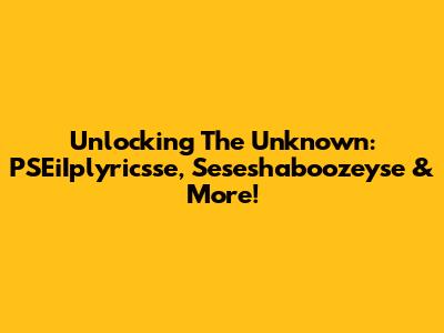 Unlocking The Unknown: PSEiIplyricsse, Seseshaboozeyse & More!