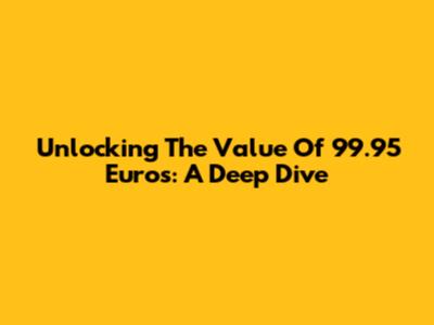 Unlocking The Value Of 99.95 Euros: A Deep Dive