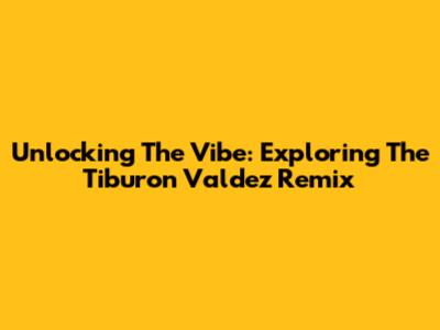 Unlocking The Vibe: Exploring The Tiburon Valdez Remix