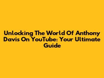 Unlocking The World Of Anthony Davis On YouTube: Your Ultimate Guide