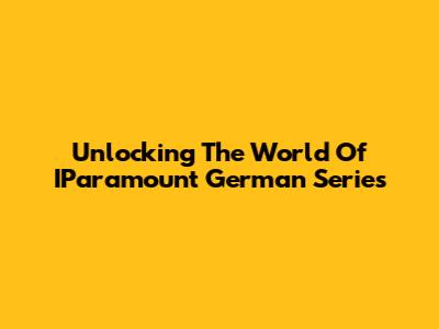 Unlocking The World Of IParamount German Series